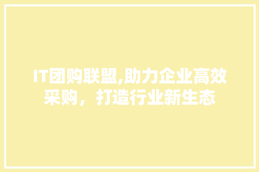 IT团购联盟,助力企业高效采购，打造行业新生态