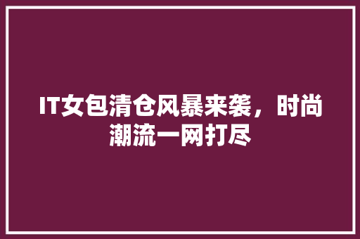 IT女包清仓风暴来袭，时尚潮流一网打尽