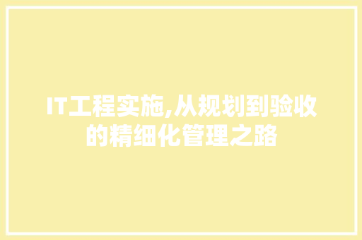 IT工程实施,从规划到验收的精细化管理之路