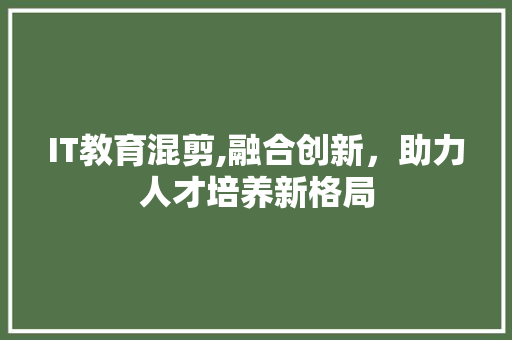 IT教育混剪,融合创新，助力人才培养新格局