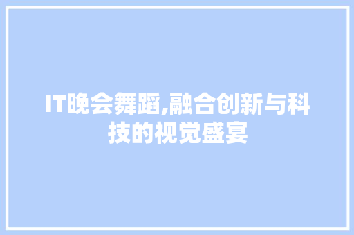 IT晚会舞蹈,融合创新与科技的视觉盛宴