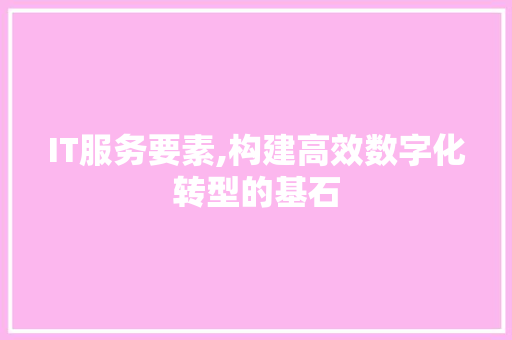 IT服务要素,构建高效数字化转型的基石