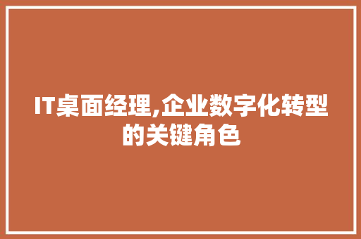 IT桌面经理,企业数字化转型的关键角色