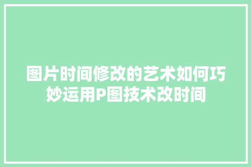 图片时间修改的艺术如何巧妙运用P图技术改时间