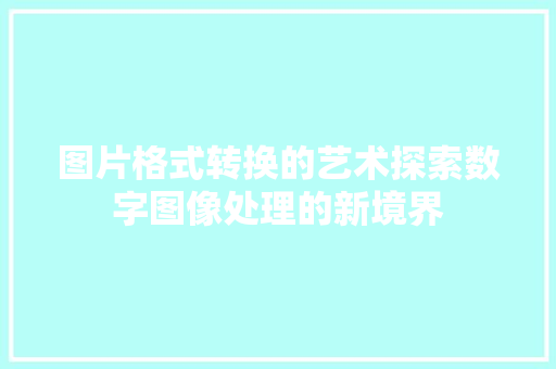 图片格式转换的艺术探索数字图像处理的新境界