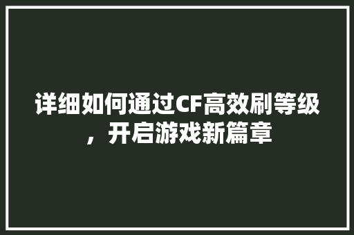 详细如何通过CF高效刷等级，开启游戏新篇章