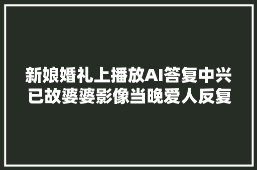 新娘婚礼上播放AI答复中兴已故婆婆影像当晚爱人反复看视频 仿佛母亲看到他娶亲了