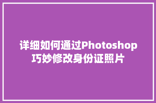 详细如何通过Photoshop巧妙修改身份证照片