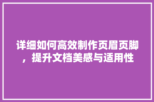 详细如何高效制作页眉页脚，提升文档美感与适用性