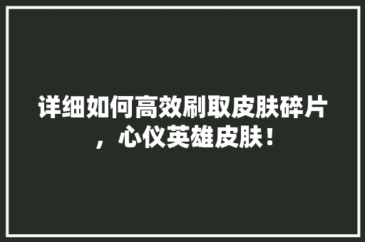 详细如何高效刷取皮肤碎片，心仪英雄皮肤！