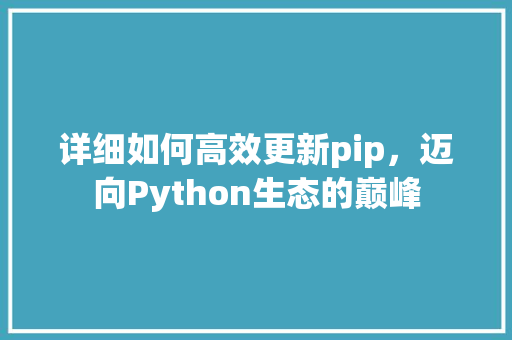 详细如何高效更新pip，迈向Python生态的巅峰