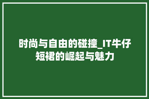 时尚与自由的碰撞_IT牛仔短裙的崛起与魅力