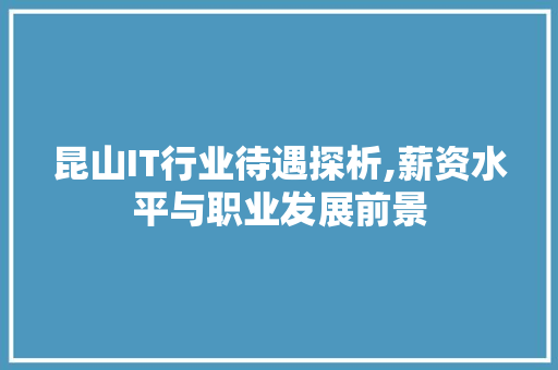 昆山IT行业待遇探析,薪资水平与职业发展前景