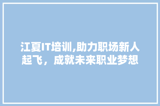 江夏IT培训,助力职场新人起飞，成就未来职业梦想