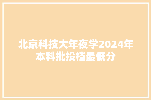 北京科技大年夜学2024年本科批投档最低分