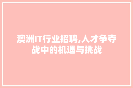 澳洲IT行业招聘,人才争夺战中的机遇与挑战