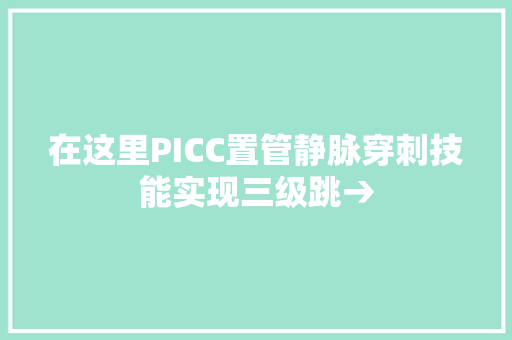 在这里PICC置管静脉穿刺技能实现三级跳→