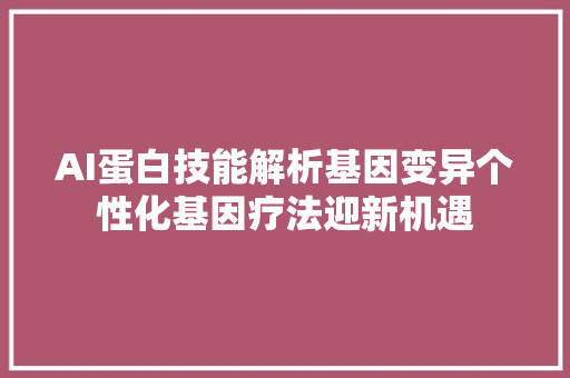 AI蛋白技能解析基因变异个性化基因疗法迎新机遇