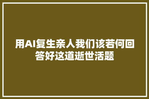 用AI复生亲人我们该若何回答好这道逝世活题