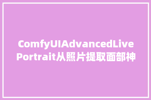 ComfyUIAdvancedLivePortrait从照片提取面部神色 让图像动起来