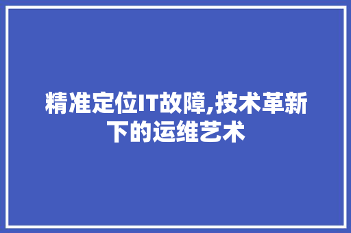 精准定位IT故障,技术革新下的运维艺术