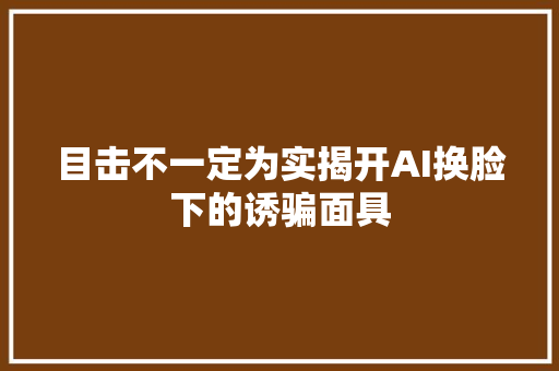 目击不一定为实揭开AI换脸下的诱骗面具