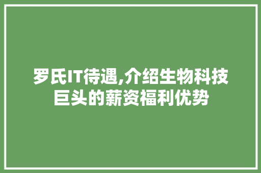 罗氏IT待遇,介绍生物科技巨头的薪资福利优势