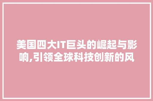 美国四大IT巨头的崛起与影响,引领全球科技创新的风向标