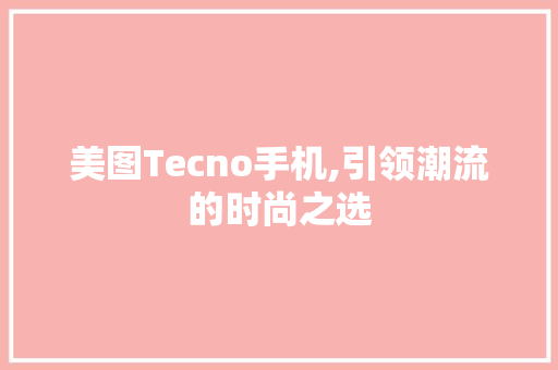 美图Tecno手机,引领潮流的时尚之选