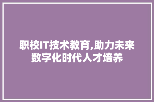 职校IT技术教育,助力未来数字化时代人才培养