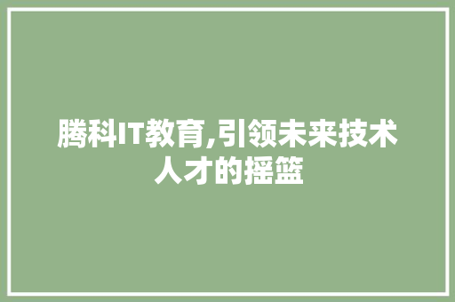 腾科IT教育,引领未来技术人才的摇篮