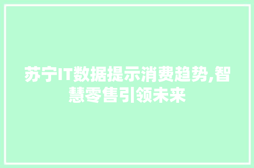 苏宁IT数据提示消费趋势,智慧零售引领未来