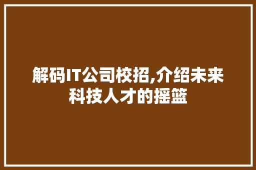 解码IT公司校招,介绍未来科技人才的摇篮