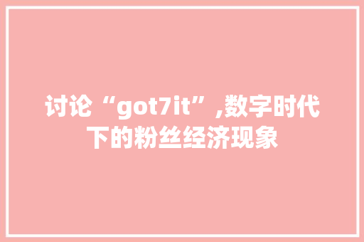 讨论“got7it”,数字时代下的粉丝经济现象