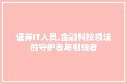 证券IT人员,金融科技领域的守护者与引领者