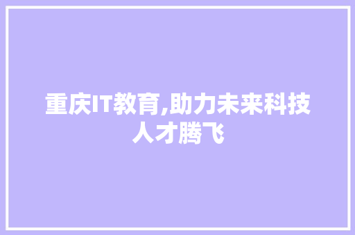 重庆IT教育,助力未来科技人才腾飞