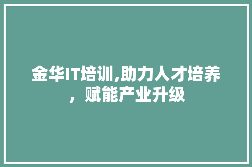 金华IT培训,助力人才培养，赋能产业升级