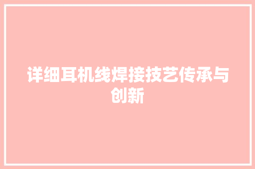 详细耳机线焊接技艺传承与创新