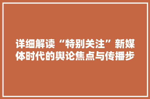 详细解读“特别关注”新媒体时代的舆论焦点与传播步骤