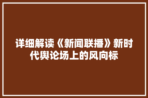 详细解读《新闻联播》新时代舆论场上的风向标