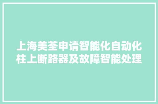 上海美荃申请智能化自动化柱上断路器及故障智能处理方法专利提升故障处置效率