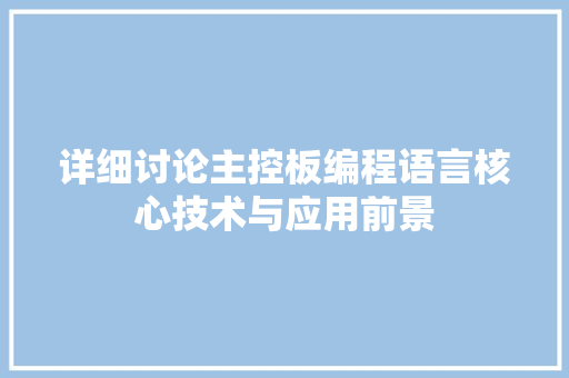 详细讨论主控板编程语言核心技术与应用前景