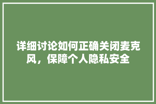 详细讨论如何正确关闭麦克风，保障个人隐私安全