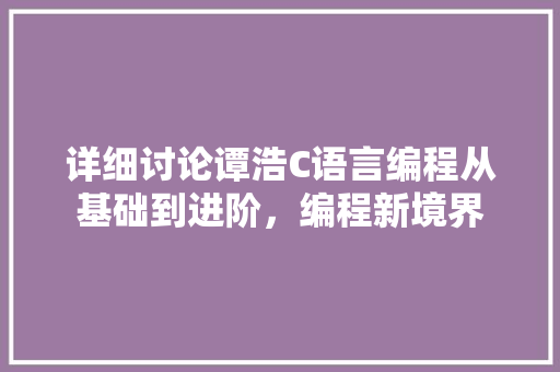 详细讨论谭浩C语言编程从基础到进阶，编程新境界