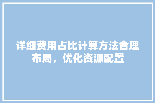 详细费用占比计算方法合理布局，优化资源配置