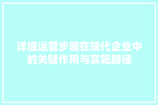 详细运营步骤在现代企业中的关键作用与实施路径