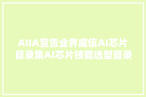 AIIA宣告业界威信AI芯片目录集AI芯片技能选型目录2020年7月版