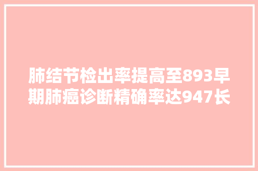 肺结节检出率提高至893早期肺癌诊断精确率达947长征病院研究团队练出一双肺癌早期诊断火眼金睛