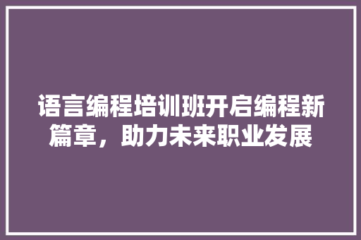 语言编程培训班开启编程新篇章，助力未来职业发展