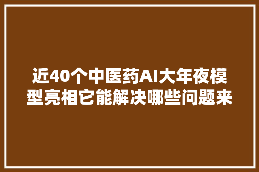 近40个中医药AI大年夜模型亮相它能解决哪些问题来自开拓者的视角